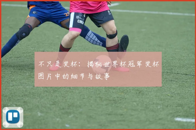 不只是奖杯：揭秘世界杯冠军奖杯图片中的细节与故事