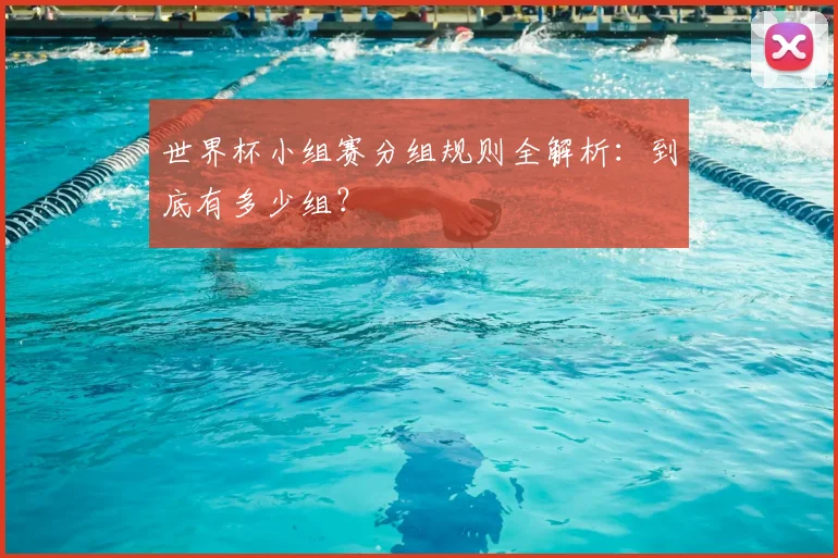 世界杯小组赛分组规则全解析：到底有多少组？