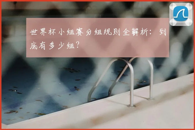世界杯小组赛分组规则全解析：到底有多少组？
