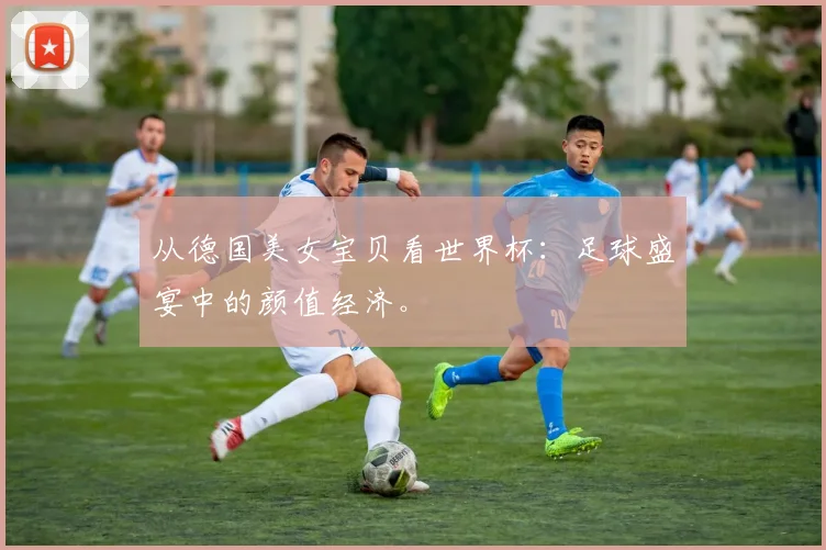 从德国美女宝贝看世界杯：足球盛宴中的颜值经济。
