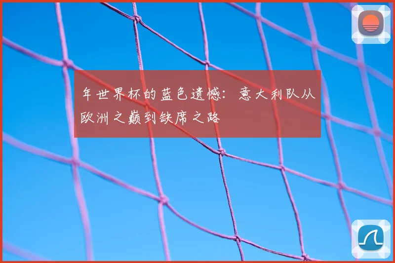 年世界杯的蓝色遗憾：意大利队从欧洲之巅到缺席之路