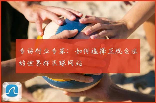 专访行业专家：如何选择正规合法的世界杯买球网站