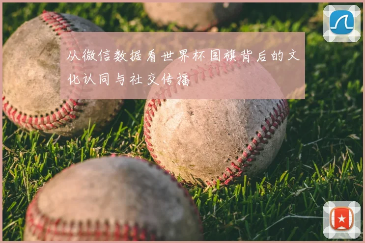 从微信数据看世界杯国旗背后的文化认同与社交传播