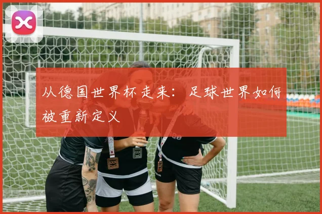 从德国世界杯走来：足球世界如何被重新定义