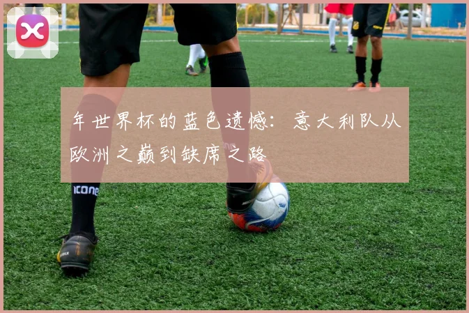 年世界杯的蓝色遗憾：意大利队从欧洲之巅到缺席之路