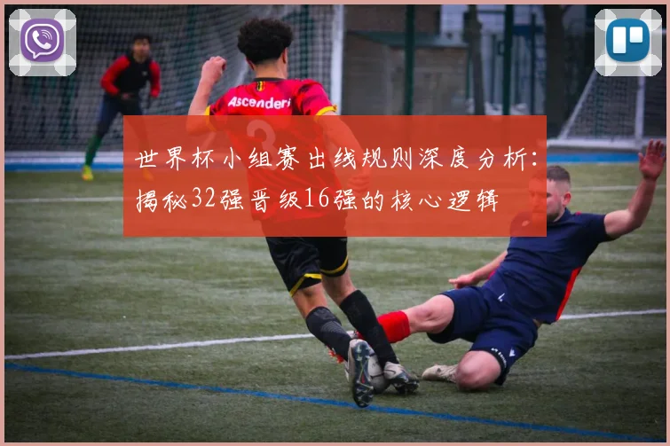 世界杯小组赛出线规则深度分析：揭秘32强晋级16强的核心逻辑