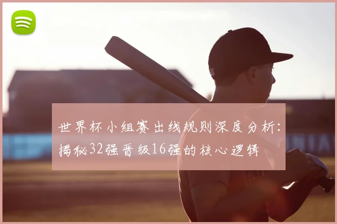 世界杯小组赛出线规则深度分析：揭秘32强晋级16强的核心逻辑