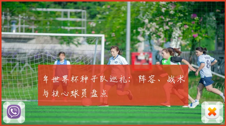 年世界杯种子队巡礼：阵容、战术与核心球员盘点