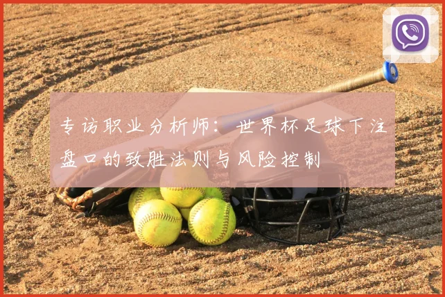 专访职业分析师：世界杯足球下注盘口的致胜法则与风险控制
